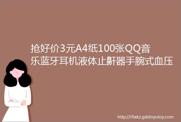 抢好价3元A4纸100张QQ音乐蓝牙耳机液体止鼾器手腕式血压计磁吸充电宝