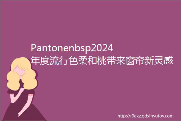 Pantonenbsp2024年度流行色柔和桃带来窗帘新灵感