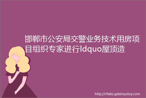 邯郸市公安局交警业务技术用房项目组织专家进行ldquo屋顶造型悬挑外檐高支模rdquo论证会