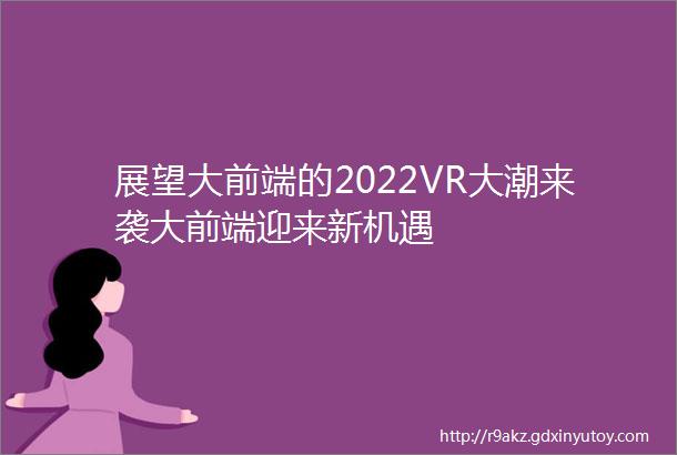 展望大前端的2022VR大潮来袭大前端迎来新机遇