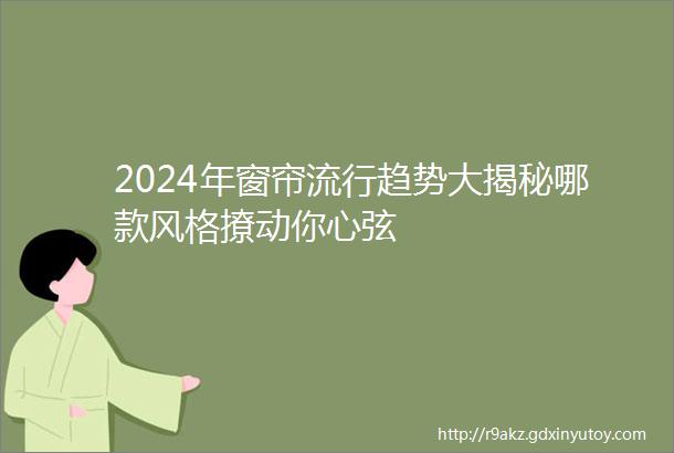 2024年窗帘流行趋势大揭秘哪款风格撩动你心弦