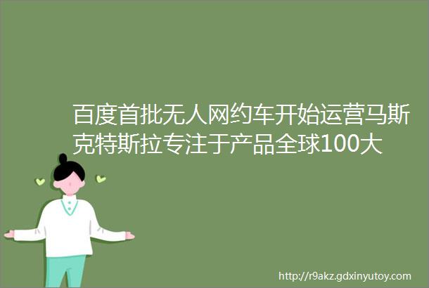 百度首批无人网约车开始运营马斯克特斯拉专注于产品全球100大最具影响力企业阿里腾讯华为上榜EA周报