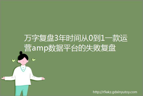 万字复盘3年时间从0到1一款运营amp数据平台的失败复盘