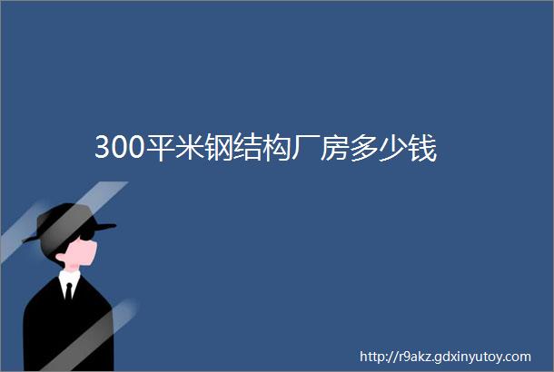 300平米钢结构厂房多少钱