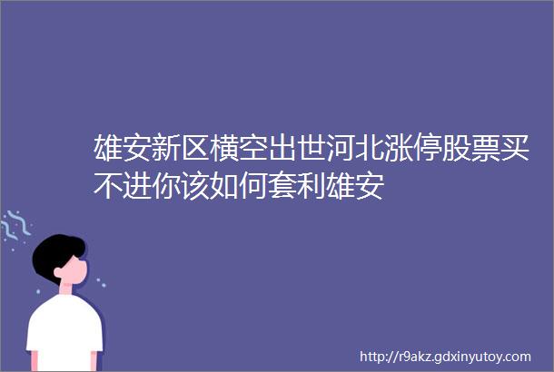 雄安新区横空出世河北涨停股票买不进你该如何套利雄安