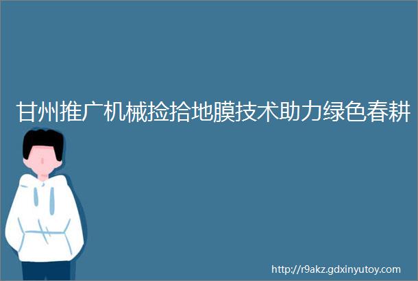 甘州推广机械捡拾地膜技术助力绿色春耕