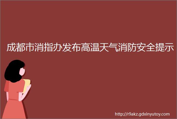 成都市消指办发布高温天气消防安全提示